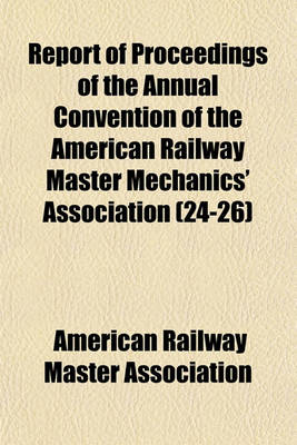 Book cover for Report of Proceedings of the Annual Convention of the American Railway Master Mechanics' Association (Volume 24-26)