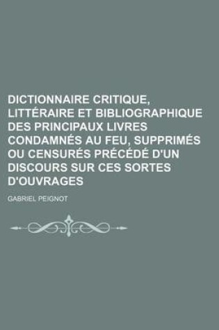 Cover of Dictionnaire Critique, Litteraire Et Bibliographique Des Principaux Livres Condamnes Au Feu, Supprimes Ou Censures Precede D'Un Discours Sur Ces Sorte