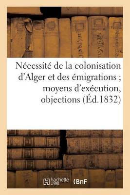 Cover of Necessite de la Colonisation d'Alger Et Des Emigrations Moyens d'Execution, Objections