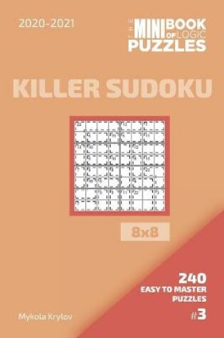 Cover of The Mini Book Of Logic Puzzles 2020-2021. Killer Sudoku 8x8 - 240 Easy To Master Puzzles. #3