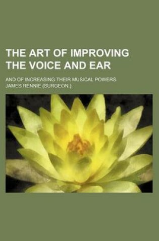 Cover of The Art of Improving the Voice and Ear; And of Increasing Their Musical Powers