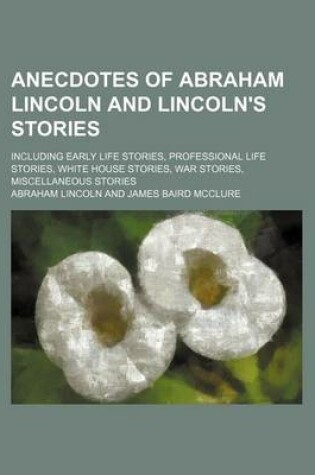 Cover of Anecdotes of Abraham Lincoln and Lincoln's Stories; Including Early Life Stories, Professional Life Stories, White House Stories, War Stories, Miscell