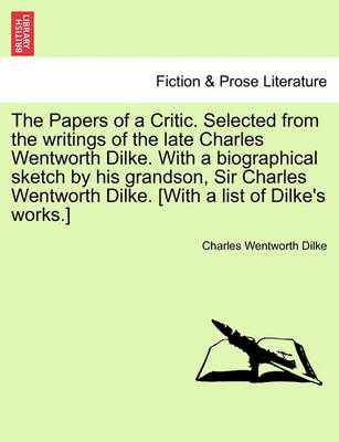 Book cover for The Papers of a Critic. Selected from the Writings of the Late Charles Wentworth Dilke. with a Biographical Sketch by His Grandson, Sir Charles Wentworth Dilke. [With a List of Dilke's Works.]