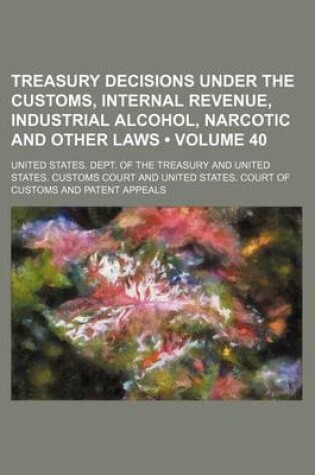 Cover of Treasury Decisions Under the Customs, Internal Revenue, Industrial Alcohol, Narcotic and Other Laws (Volume 40)