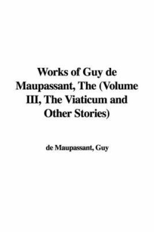 Cover of Works of Guy de Maupassant, the (Volume III, the Viaticum and Other Stories)