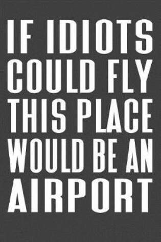 Cover of If Idiots Could Fly This Place Would Be An Airport