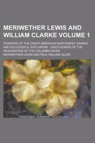 Cover of Meriwether Lewis and William Clarke; Pioneers of the Great American Northwest. Daring and Successful Explorers - Discoverers of the Headwaters of the Columbia River Volume 1