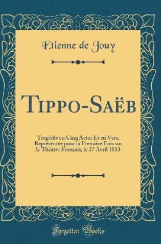Cover of Tippo-Saëb: Tragédie en Cinq Actes Et en Vers, Représentée pour la Première Fois sur le Théatre Français, le 27 Avril 1813 (Classic Reprint)