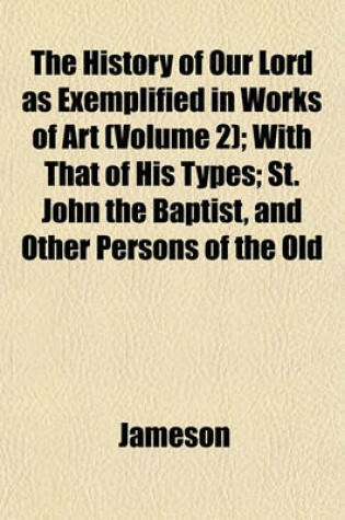 Cover of The History of Our Lord as Exemplified in Works of Art (Volume 2); With That of His Types; St. John the Baptist, and Other Persons of the Old