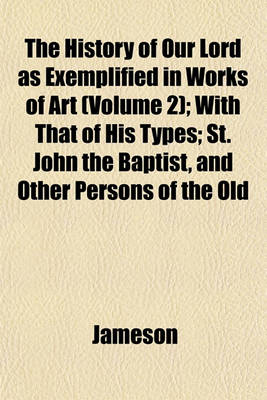 Book cover for The History of Our Lord as Exemplified in Works of Art (Volume 2); With That of His Types; St. John the Baptist, and Other Persons of the Old