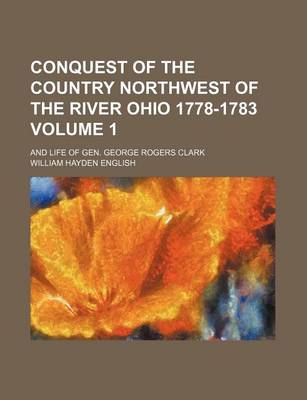 Book cover for Conquest of the Country Northwest of the River Ohio 1778-1783 Volume 1; And Life of Gen. George Rogers Clark