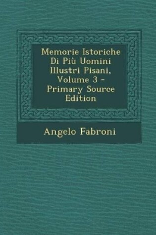 Cover of Memorie Istoriche Di Piu Uomini Illustri Pisani, Volume 3 - Primary Source Edition