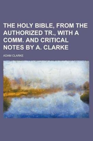 Cover of The Holy Bible, from the Authorized Tr., with a Comm. and Critical Notes by A. Clarke