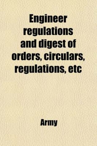 Cover of Engineer Regulations and Digest of Orders, Circulars, Regulations, Etc; Relating to the Work of the Engineer Department, U. S. Army, in Force March 22