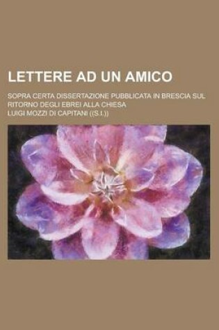 Cover of Lettere Ad Un Amico; Sopra Certa Dissertazione Pubblicata in Brescia Sul Ritorno Degli Ebrei Alla Chiesa