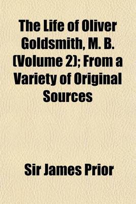 Book cover for The Life of Oliver Goldsmith, M. B. (Volume 2); From a Variety of Original Sources