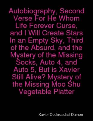 Book cover for Autobiography, Second Verse For He Whom Life Forever Curse, and I Will Create Stars In an Empty Sky, Third of the Absurd, and the Mystery of the Missing Socks, Auto 4, and Auto 5, But is Xavier Still Alive? Mystery of the Missing Moo Shu Vegetable Platter