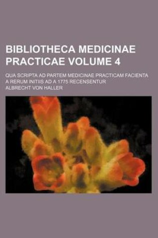 Cover of Bibliotheca Medicinae Practicae Volume 4; Qua Scripta Ad Partem Medicinae Practicam Facienta a Rerum Initiis Ad a 1775 Recensentur