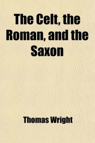 Cover of The Celt, the Roman, and the Saxon; A History of the Early Inhabitants of Britain, Down to the Conversion of the Anglo-Saxons to Christianity; Illustrated by the Ancient Remains Brought to Light by Recent Research