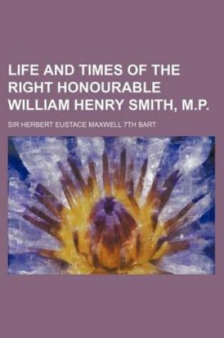 Cover of Life and Times of the Right Honourable William Henry Smith, M.P. (Volume 1)