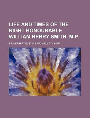 Book cover for Life and Times of the Right Honourable William Henry Smith, M.P. (Volume 1)