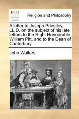 Cover of A letter to Joseph Priestley, LL.D. on the subject of his late letters to the Right Honourable William Pitt, and to the Dean of Canterbury.