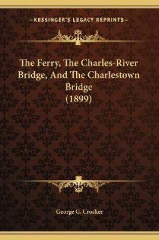 Cover of The Ferry, The Charles-River Bridge, And The Charlestown Bridge (1899)