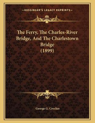 Cover of The Ferry, The Charles-River Bridge, And The Charlestown Bridge (1899)