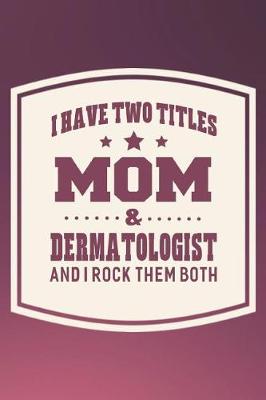 Book cover for I Have Two Titles Mom & Dermatologist And I Rock Them Both