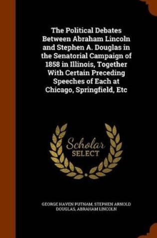 Cover of The Political Debates Between Abraham Lincoln and Stephen A. Douglas in the Senatorial Campaign of 1858 in Illinois, Together with Certain Preceding Speeches of Each at Chicago, Springfield, Etc