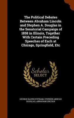 Book cover for The Political Debates Between Abraham Lincoln and Stephen A. Douglas in the Senatorial Campaign of 1858 in Illinois, Together with Certain Preceding Speeches of Each at Chicago, Springfield, Etc