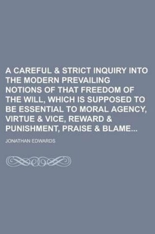 Cover of A Careful & Strict Inquiry Into the Modern Prevailing Notions of That Freedom of the Will, Which Is Supposed to Be Essential to Moral Agency, Virtue & Vice, Reward & Punishment, Praise & Blame