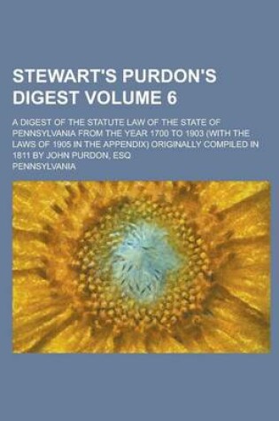 Cover of Stewart's Purdon's Digest; A Digest of the Statute Law of the State of Pennsylvania from the Year 1700 to 1903 (with the Laws of 1905 in the Appendix) Originally Compiled in 1811 by John Purdon, Esq Volume 6