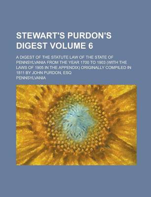 Book cover for Stewart's Purdon's Digest; A Digest of the Statute Law of the State of Pennsylvania from the Year 1700 to 1903 (with the Laws of 1905 in the Appendix) Originally Compiled in 1811 by John Purdon, Esq Volume 6