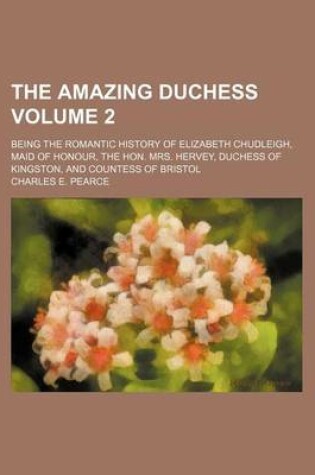 Cover of The Amazing Duchess Volume 2; Being the Romantic History of Elizabeth Chudleigh, Maid of Honour, the Hon. Mrs. Hervey, Duchess of Kingston, and Countess of Bristol