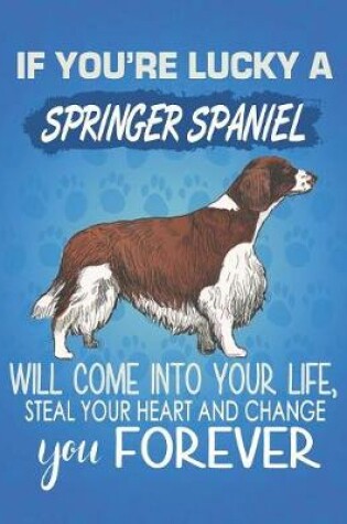 Cover of If You're Lucky A Springer Spaniel Will Come Into Your Life, Steal Your Heart And Change You Forever