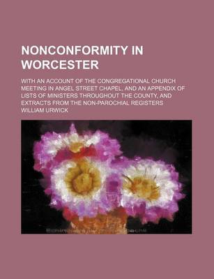 Book cover for Nonconformity in Worcester; With an Account of the Congregational Church Meeting in Angel Street Chapel, and an Appendix of Lists of Ministers Throughout the County, and Extracts from the Non-Parochial Registers