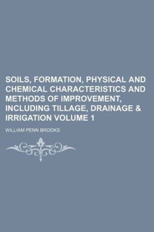 Cover of Soils, Formation, Physical and Chemical Characteristics and Methods of Improvement, Including Tillage, Drainage & Irrigation Volume 1