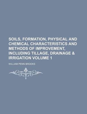 Book cover for Soils, Formation, Physical and Chemical Characteristics and Methods of Improvement, Including Tillage, Drainage & Irrigation Volume 1