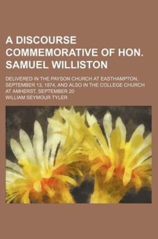 Cover of A Discourse Commemorative of Hon. Samuel Williston; Delivered in the Payson Church at Easthampton, September 13, 1874, and Also in the College Church at Amherst, September 20