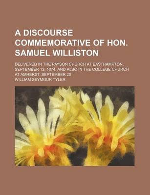 Book cover for A Discourse Commemorative of Hon. Samuel Williston; Delivered in the Payson Church at Easthampton, September 13, 1874, and Also in the College Church at Amherst, September 20