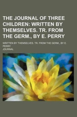 Cover of The Journal of Three Children; Written by Themselves. Tr. from the Germ., by E. Perry. Written by Themselves. Tr. from the Germ., by E. Perry