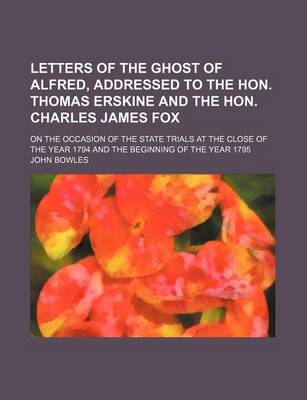 Book cover for Letters of the Ghost of Alfred, Addressed to the Hon. Thomas Erskine and the Hon. Charles James Fox; On the Occasion of the State Trials at the Close of the Year 1794 and the Beginning of the Year 1795