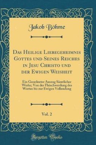 Cover of Das Heilige Liebegeheimnis Gottes Und Seines Reiches in Jesu Christo Und Der Ewigen Weisheit, Vol. 2