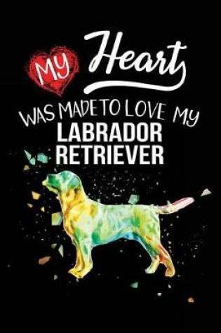 Cover of My Heart Was Made To Love My Labrador Retriever