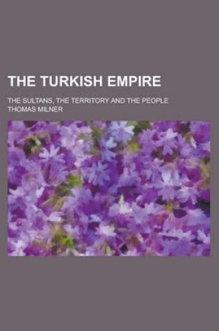 Cover of The Turkish Empire; The Sultans, the Territory and the People