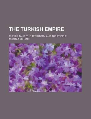 Book cover for The Turkish Empire; The Sultans, the Territory and the People