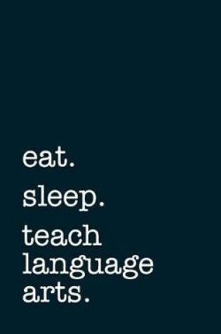 Cover of Eat. Sleep. Teach Language Arts. - Lined Notebook