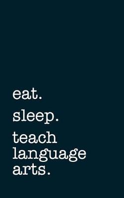 Book cover for Eat. Sleep. Teach Language Arts. - Lined Notebook