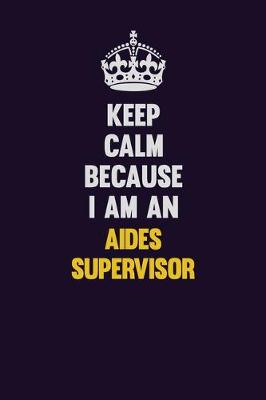 Book cover for Keep Calm Because I Am An Aides Supervisor